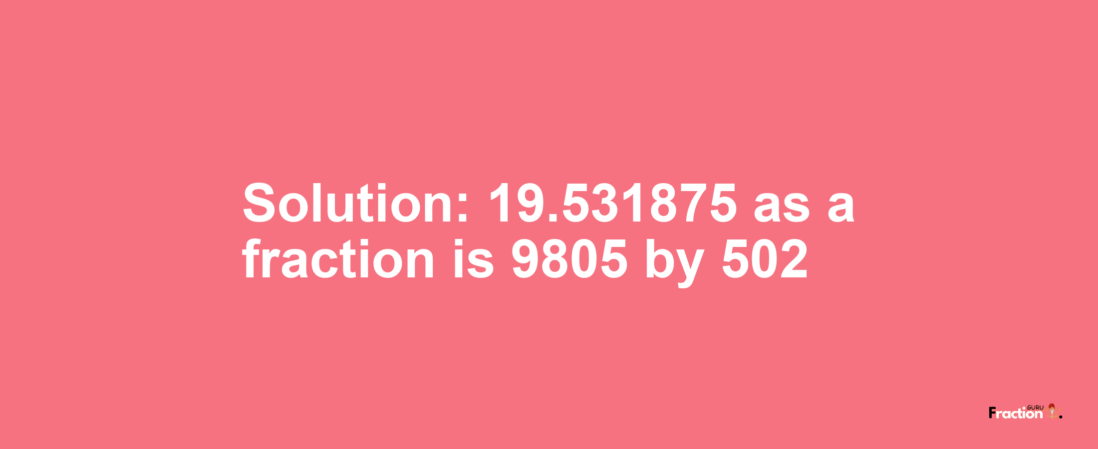 Solution:19.531875 as a fraction is 9805/502